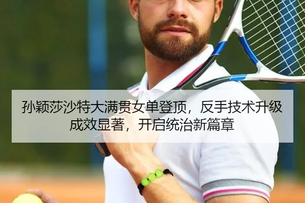 孙颖莎沙特大满贯女单登顶，反手技术升级成效显著，开启统治新篇章