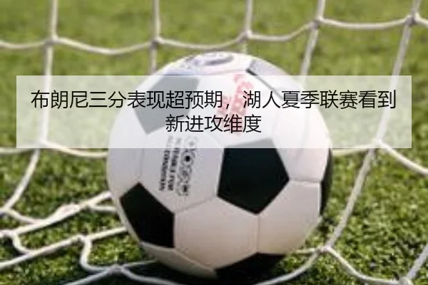 布朗尼三分表现超预期，湖人夏季联赛看到新进攻维度