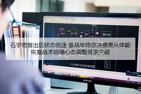 石宇奇复出后状态低迷 备战年终总决赛需从体能恢复战术明确心态调整寻求突破