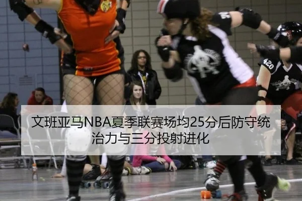 文班亚马NBA夏季联赛场均25分后防守统治力与三分投射进化
